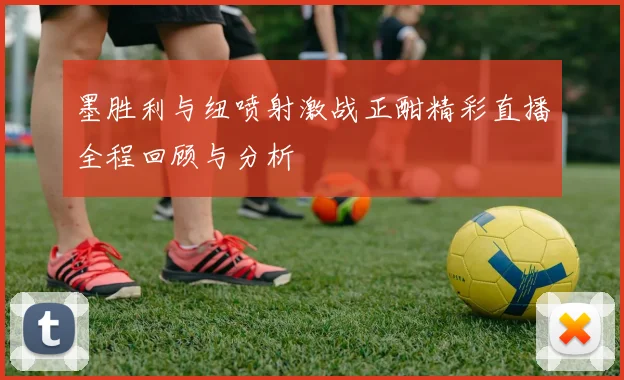 墨胜利与纽喷射激战正酣精彩直播全程回顾与分析