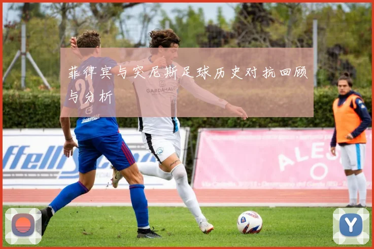 菲律宾与突尼斯足球历史对抗回顾与分析
