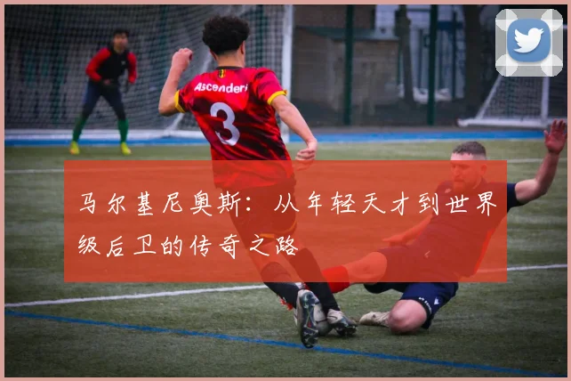 马尔基尼奥斯：从年轻天才到世界级后卫的传奇之路