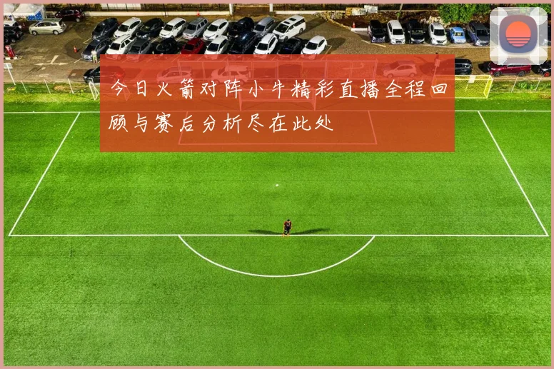 今日火箭对阵小牛精彩直播全程回顾与赛后分析尽在此处