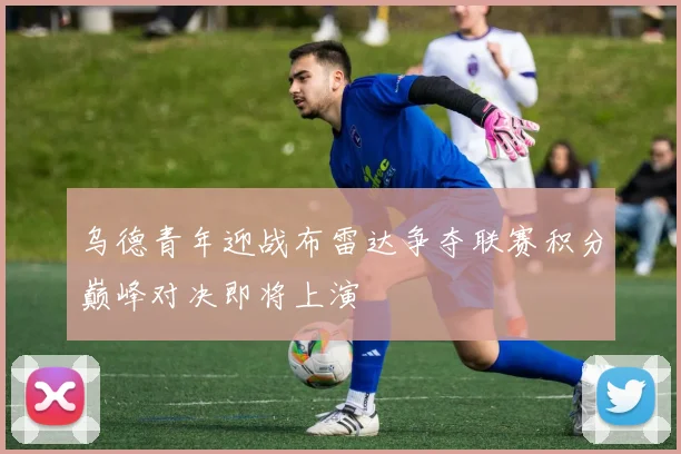乌德青年迎战布雷达争夺联赛积分巅峰对决即将上演