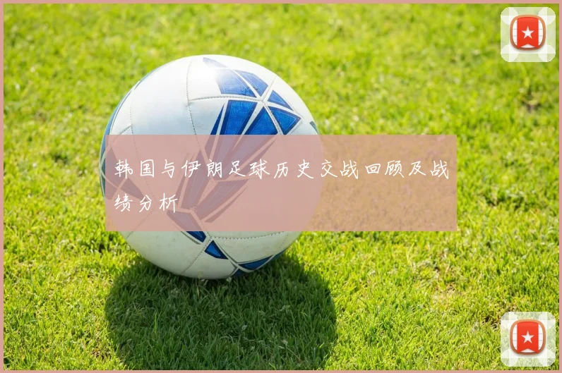 韩国与伊朗足球历史交战回顾及战绩分析