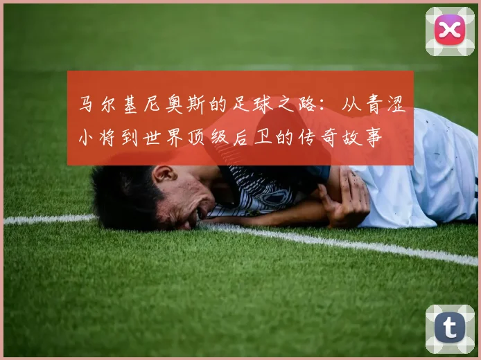 马尔基尼奥斯的足球之路：从青涩小将到世界顶级后卫的传奇故事