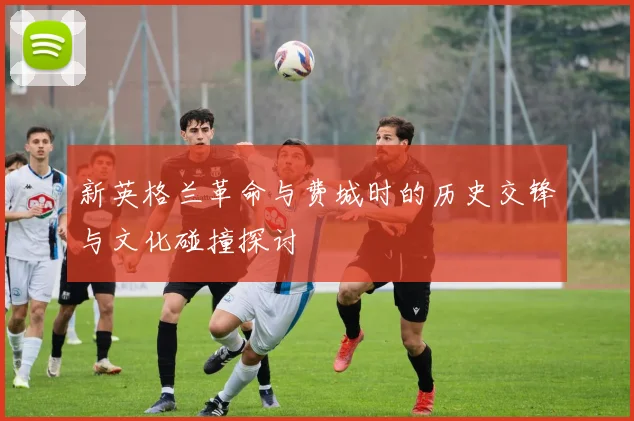 新英格兰革命与费城时的历史交锋与文化碰撞探讨