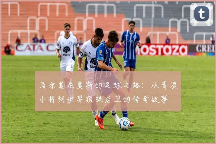 马尔基尼奥斯的足球之路：从青涩小将到世界顶级后卫的传奇故事