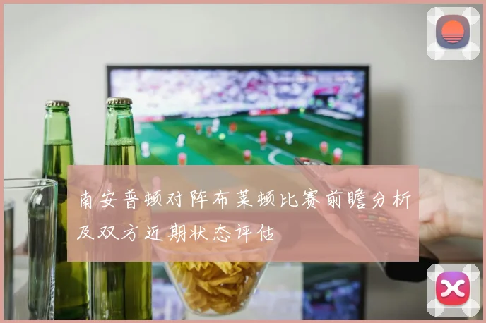 南安普顿对阵布莱顿比赛前瞻分析及双方近期状态评估