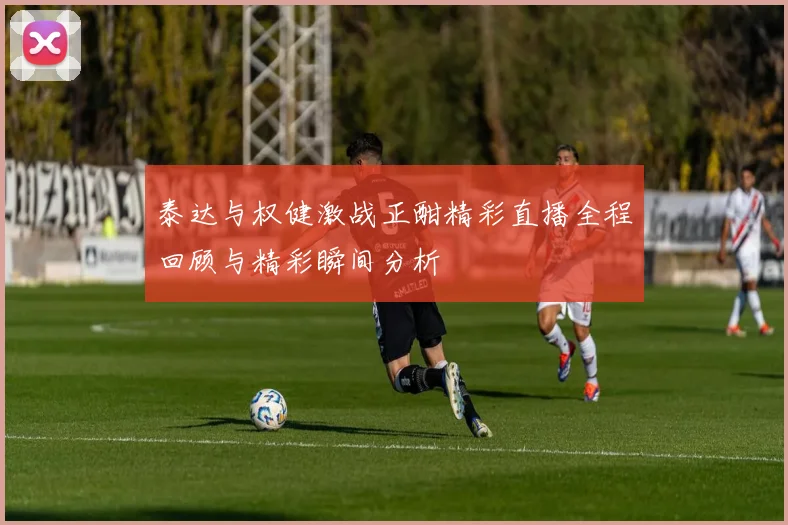 泰达与权健激战正酣精彩直播全程回顾与精彩瞬间分析