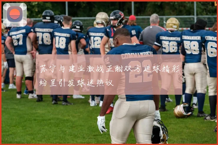 苏宁与建业激战正酣双方进球精彩纷呈引发球迷热议