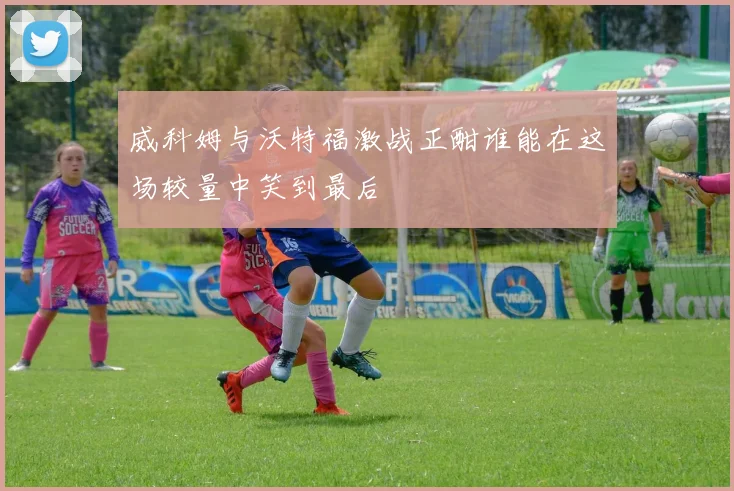 威科姆与沃特福激战正酣谁能在这场较量中笑到最后