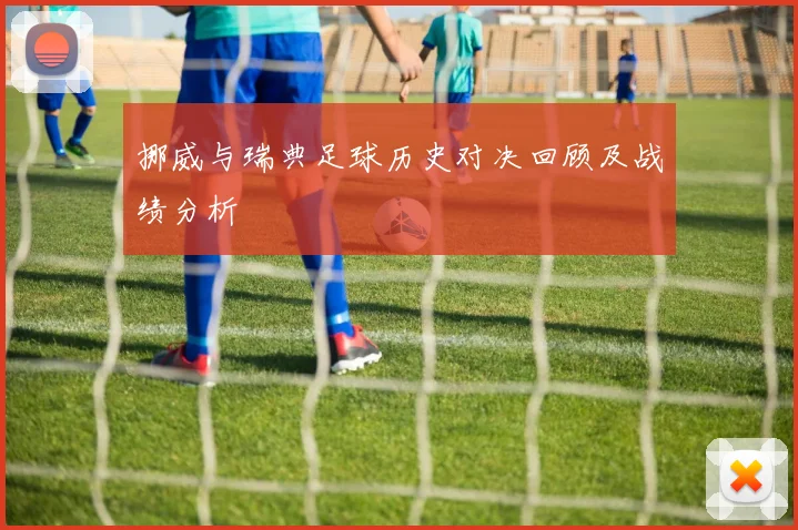 挪威与瑞典足球历史对决回顾及战绩分析