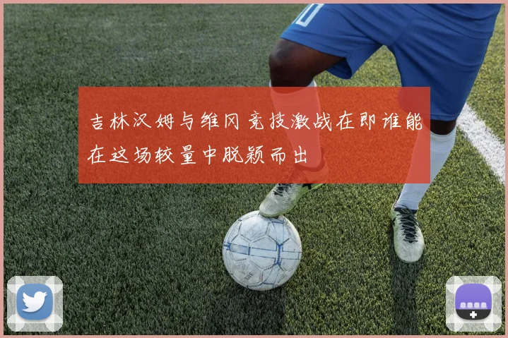 吉林汉姆与维冈竞技激战在即谁能在这场较量中脱颖而出
