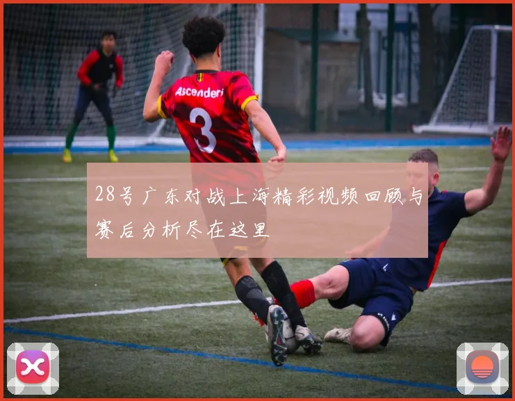 28号广东对战上海精彩视频回顾与赛后分析尽在这里