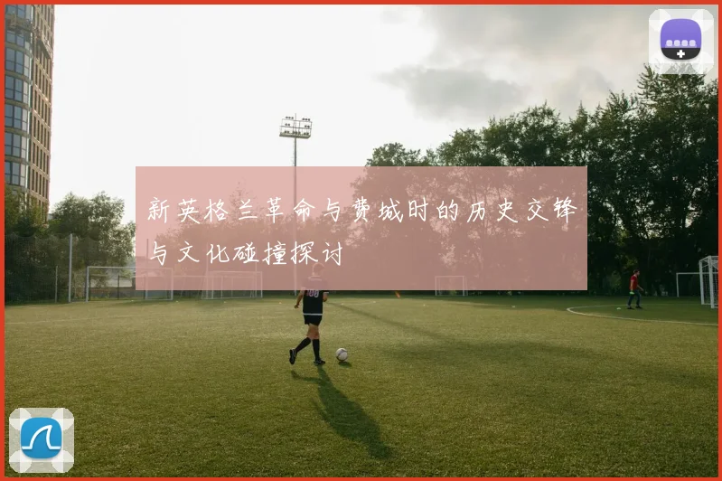新英格兰革命与费城时的历史交锋与文化碰撞探讨