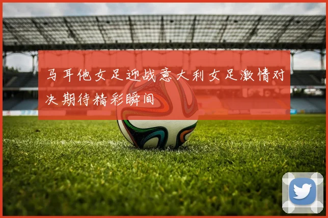 马耳他女足迎战意大利女足激情对决期待精彩瞬间