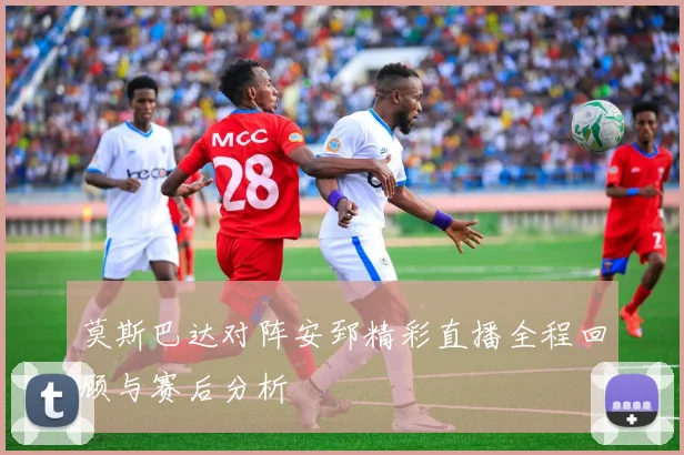 莫斯巴达对阵安郅精彩直播全程回顾与赛后分析