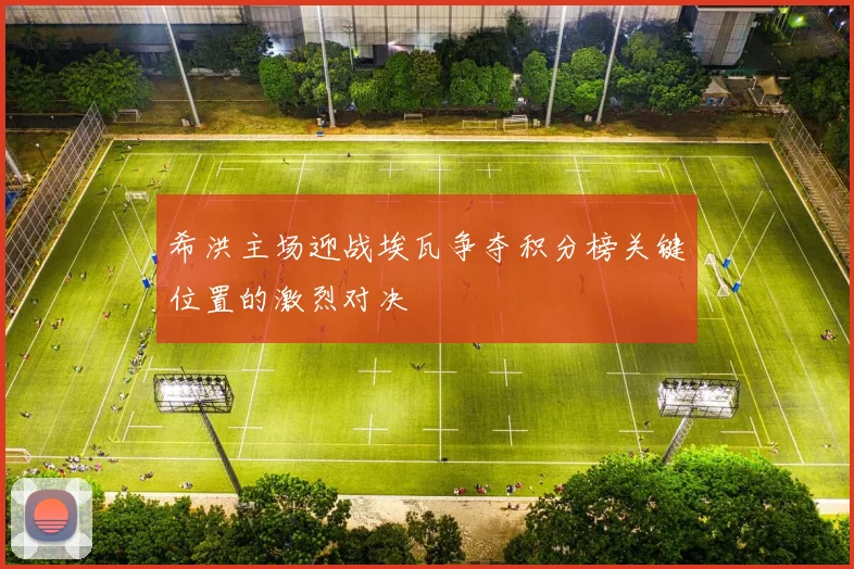 希洪主场迎战埃瓦争夺积分榜关键位置的激烈对决