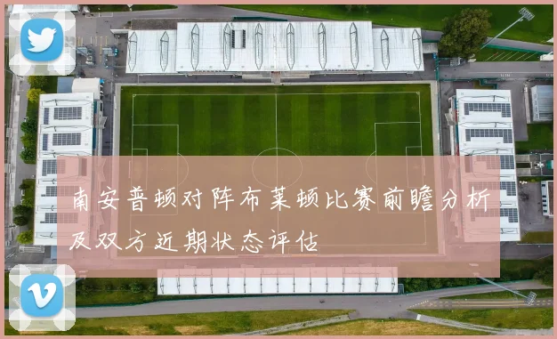 南安普顿对阵布莱顿比赛前瞻分析及双方近期状态评估