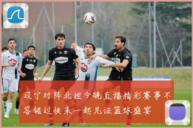 辽宁对阵北控今晚直播精彩赛事不容错过快来一起见证篮球盛宴