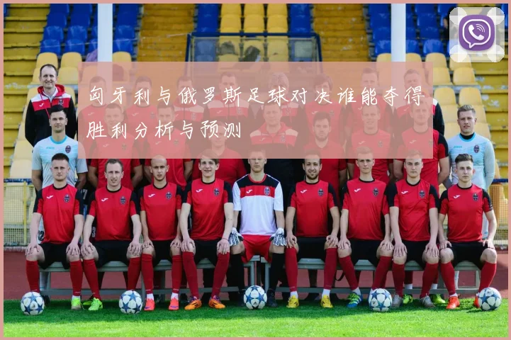 匈牙利与俄罗斯足球对决谁能夺得胜利分析与预测